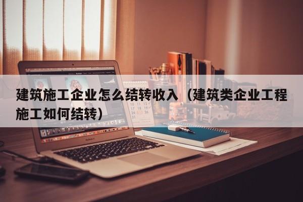 KAIYUN体育-建筑施工企业怎么结转收入（建筑类企业工程施工如何结转）