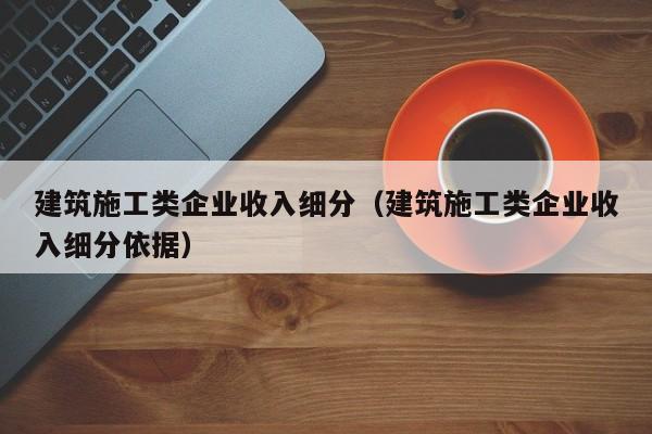 KAIYUN体育-建筑施工类企业收入细分（建筑施工类企业收入细分依据）