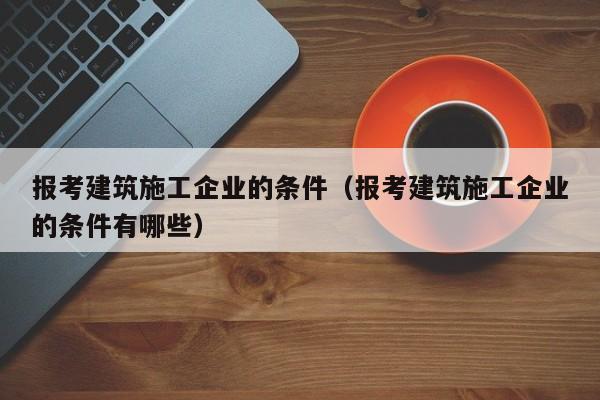 KAIYUN体育-报考建筑施工企业的条件（报考建筑施工企业的条件有哪些）