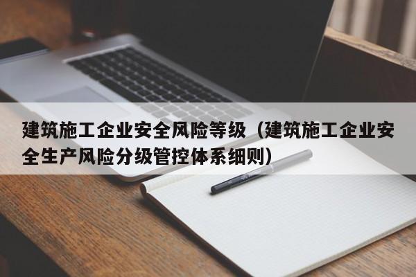 KAIYUN体育-建筑施工企业安全风险等级（建筑施工企业安全生产风险分级管控体系细则）