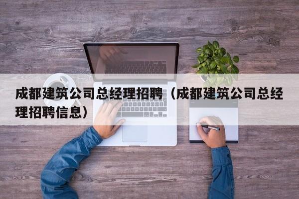 KAIYUN体育-成都建筑公司总经理招聘（成都建筑公司总经理招聘信息）