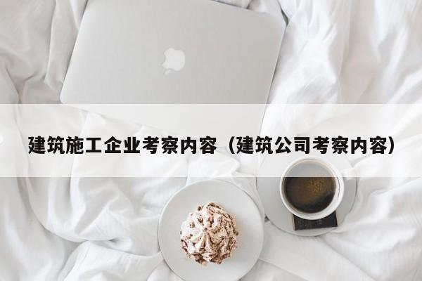 KAIYUN体育-建筑施工企业考察内容（建筑公司考察内容）