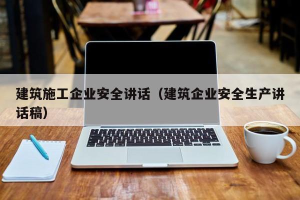 KAIYUN体育-建筑施工企业安全讲话（建筑企业安全生产讲话稿）