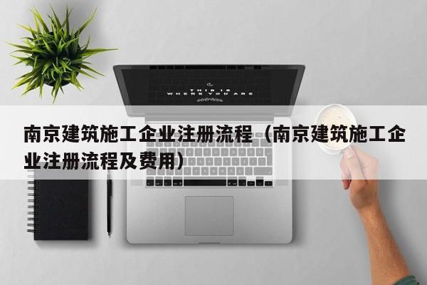 KAIYUN体育-南京建筑施工企业注册流程（南京建筑施工企业注册流程及费用）