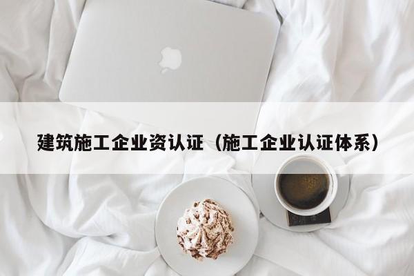 KAIYUN体育-建筑施工企业资认证（施工企业认证体系）