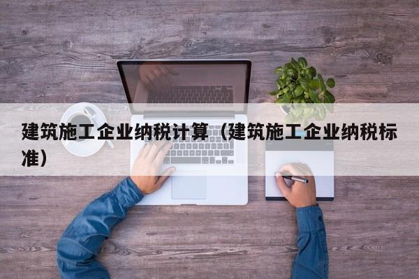 KAIYUN体育-建筑施工企业纳税计算（建筑施工企业纳税标准）