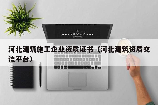 KAIYUN体育-河北建筑施工企业资质证书（河北建筑资质交流平台）