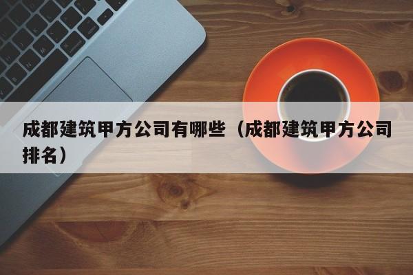 KAIYUN体育-成都建筑甲方公司有哪些（成都建筑甲方公司排名）