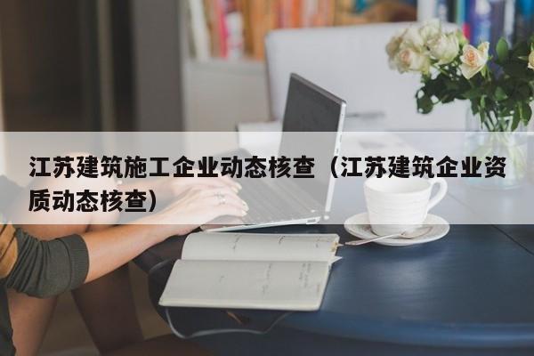 KAIYUN体育-江苏建筑施工企业动态核查（江苏建筑企业资质动态核查）