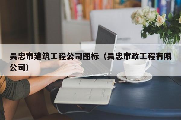 KAIYUN体育-吴忠市建筑工程公司图标（吴忠市政工程有限公司）