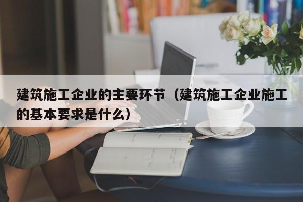KAIYUN体育-建筑施工企业的主要环节（建筑施工企业施工的基本要求是什么）