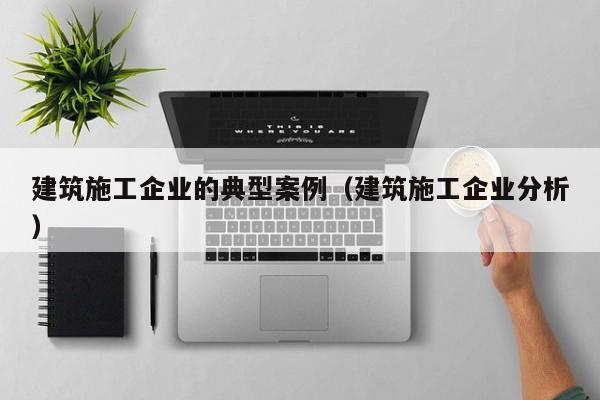 KAIYUN体育-建筑施工企业的典型案例（建筑施工企业分析）