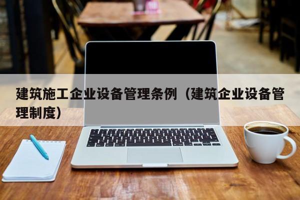 KAIYUN体育-建筑施工企业设备管理条例（建筑企业设备管理制度）
