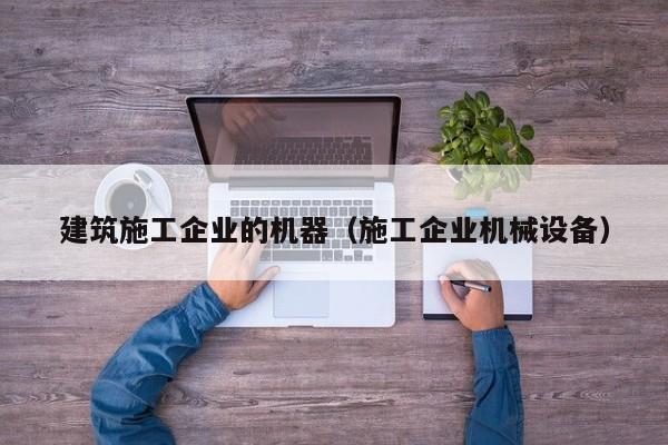 KAIYUN体育-建筑施工企业的机器（施工企业机械设备）
