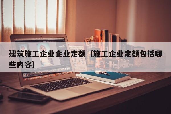 KAIYUN体育-建筑施工企业企业定额（施工企业定额包括哪些内容）