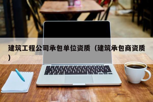 KAIYUN体育-建筑工程公司承包单位资质（建筑承包商资质）