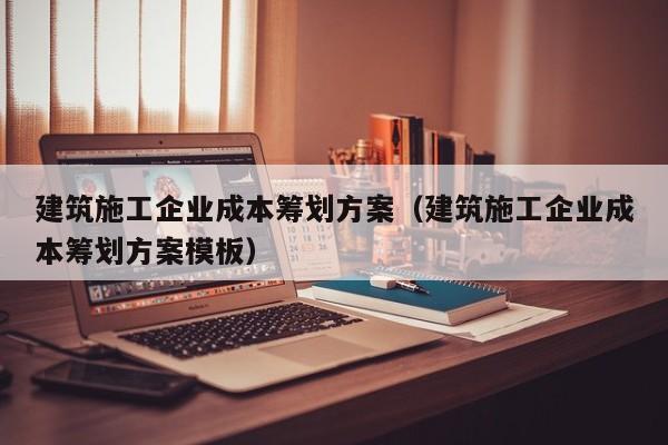 KAIYUN体育-建筑施工企业成本筹划方案（建筑施工企业成本筹划方案模板）