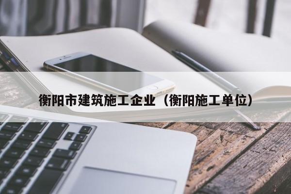 KAIYUN体育-衡阳市建筑施工企业（衡阳施工单位）