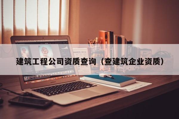 KAIYUN体育-建筑工程公司资质查询（查建筑企业资质）