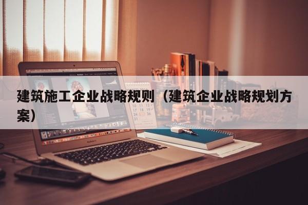 KAIYUN体育-建筑施工企业战略规则（建筑企业战略规划方案）