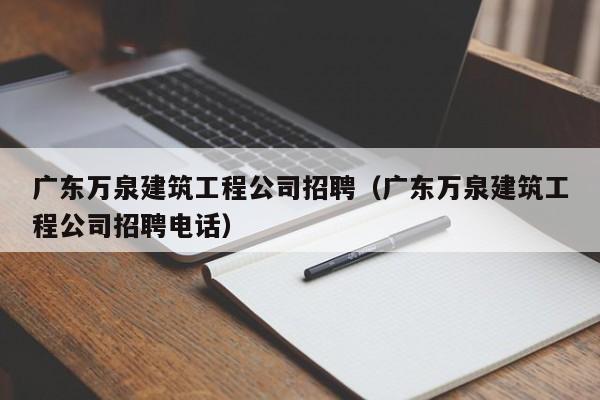 KAIYUN体育-广东万泉建筑工程公司招聘（广东万泉建筑工程公司招聘电话）