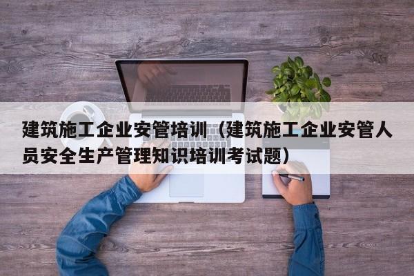 KAIYUN体育-建筑施工企业安管培训（建筑施工企业安管人员安全生产管理知识培训考试题）