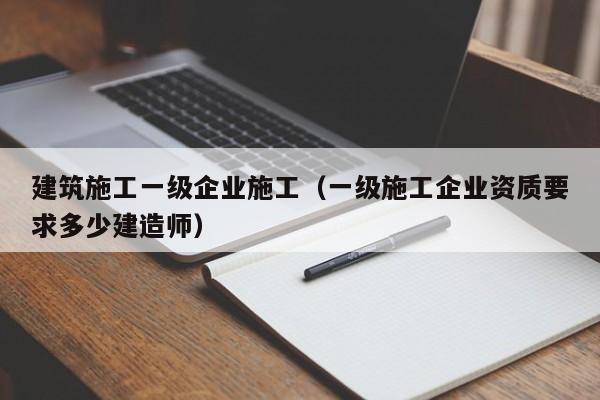 KAIYUN体育-建筑施工一级企业施工（一级施工企业资质要求多少建造师）