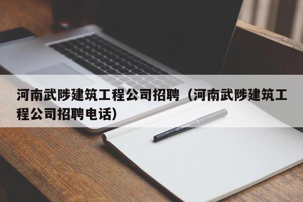 KAIYUN体育-河南武陟建筑工程公司招聘（河南武陟建筑工程公司招聘电话）