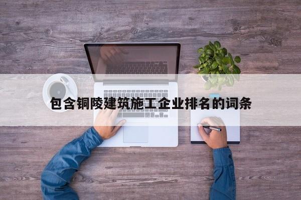 KAIYUN体育-包含铜陵建筑施工企业排名的词条