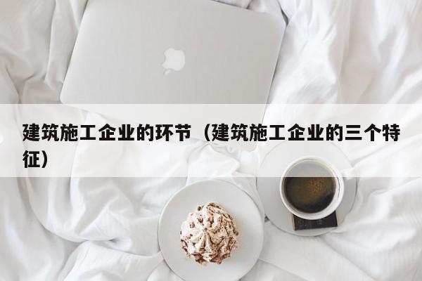 KAIYUN体育-建筑施工企业的环节（建筑施工企业的三个特征）
