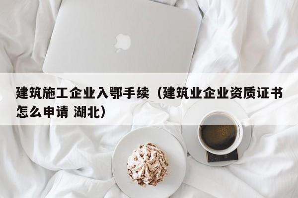 KAIYUN体育-建筑施工企业入鄂手续（建筑业企业资质证书怎么申请 湖北）