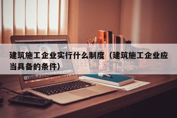 KAIYUN体育-建筑施工企业实行什么制度（建筑施工企业应当具备的条件）