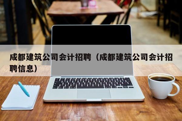 KAIYUN体育-成都建筑公司会计招聘（成都建筑公司会计招聘信息）