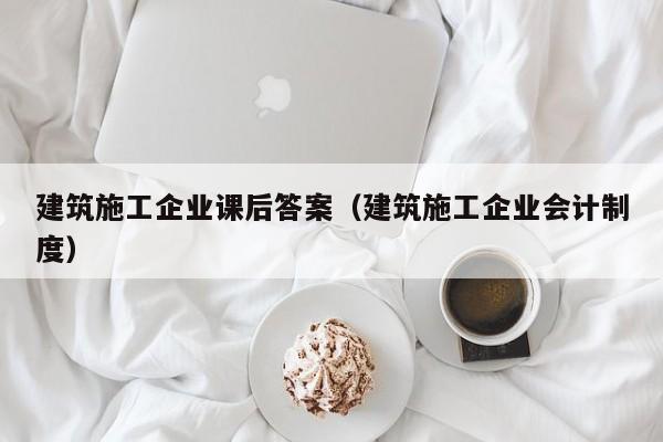 KAIYUN体育-建筑施工企业课后答案（建筑施工企业会计制度）