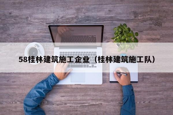 KAIYUN体育-58桂林建筑施工企业（桂林建筑施工队）