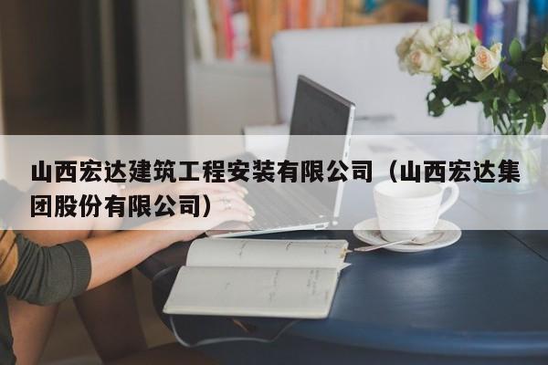 KAIYUN体育-山西宏达建筑工程安装有限公司（山西宏达集团股份有限公司）
