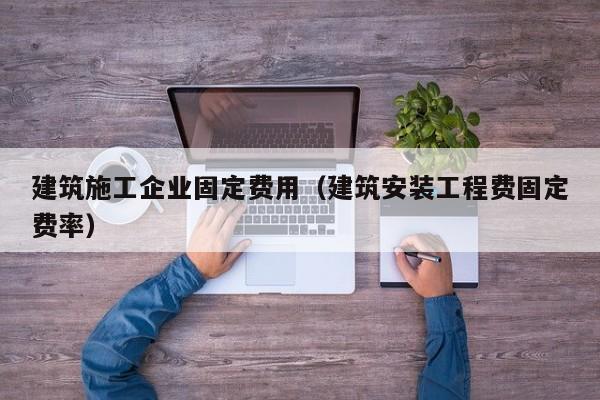 KAIYUN体育-建筑施工企业固定费用（建筑安装工程费固定费率）