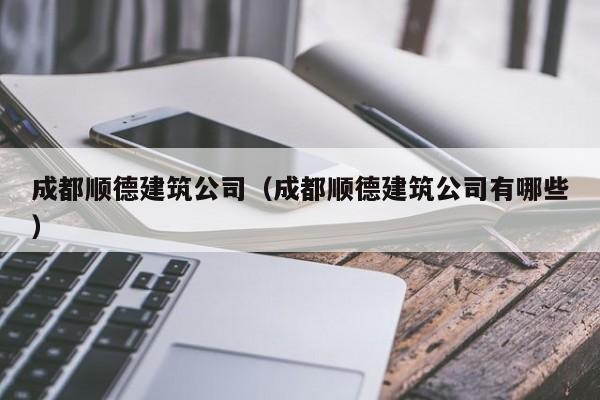 KAIYUN体育-成都顺德建筑公司（成都顺德建筑公司有哪些）