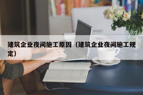 KAIYUN体育-建筑企业夜间施工原因（建筑企业夜间施工规定）