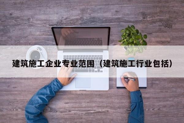 KAIYUN体育-建筑施工企业专业范围（建筑施工行业包括）
