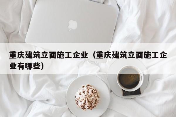 KAIYUN体育-重庆建筑立面施工企业（重庆建筑立面施工企业有哪些）
