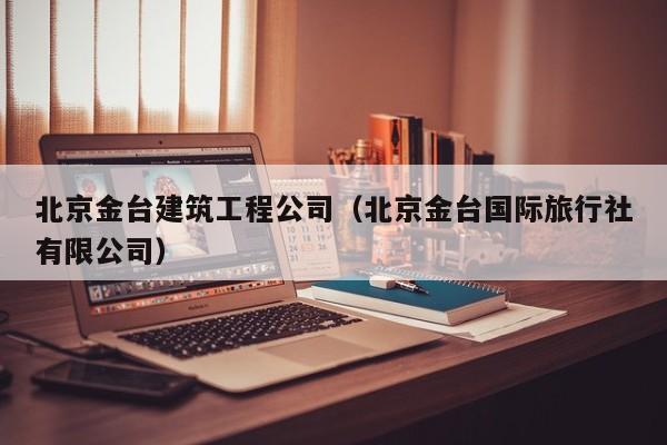 KAIYUN体育-北京金台建筑工程公司（北京金台国际旅行社有限公司）