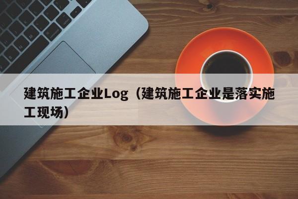 KAIYUN体育-建筑施工企业Log（建筑施工企业是落实施工现场）