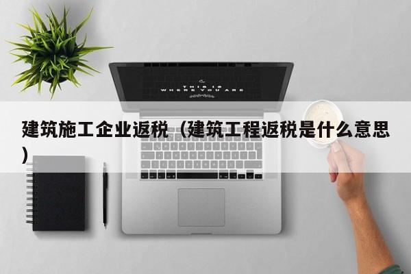 KAIYUN体育-建筑施工企业返税（建筑工程返税是什么意思）
