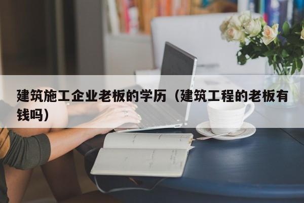 KAIYUN体育-建筑施工企业老板的学历（建筑工程的老板有钱吗）