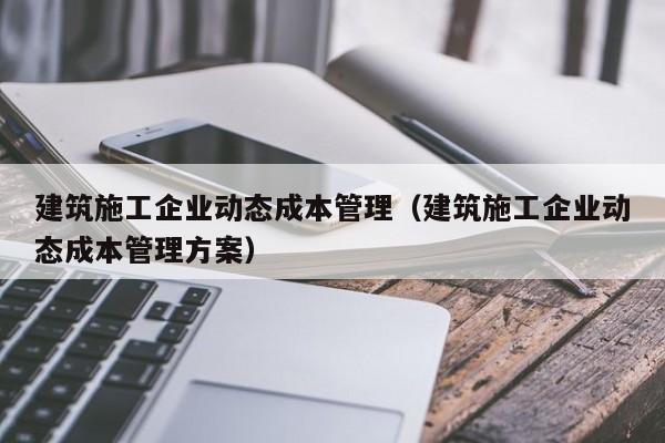 KAIYUN体育-建筑施工企业动态成本管理（建筑施工企业动态成本管理方案）