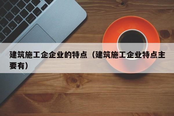 KAIYUN体育-建筑施工企企业的特点（建筑施工企业特点主要有）