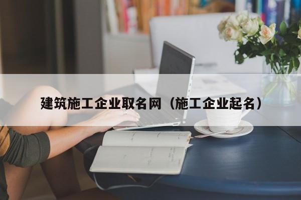 KAIYUN体育-建筑施工企业取名网（施工企业起名）