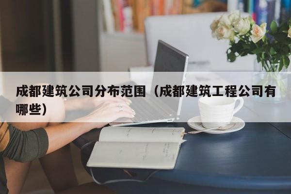KAIYUN体育-成都建筑公司分布范围（成都建筑工程公司有哪些）
