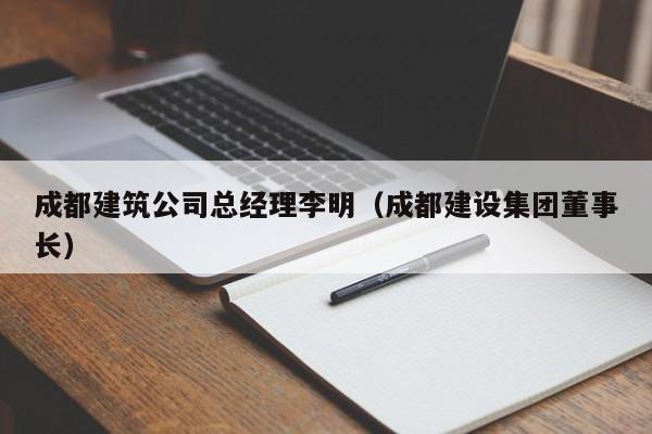 KAIYUN体育-成都建筑公司总经理李明（成都建设集团董事长）